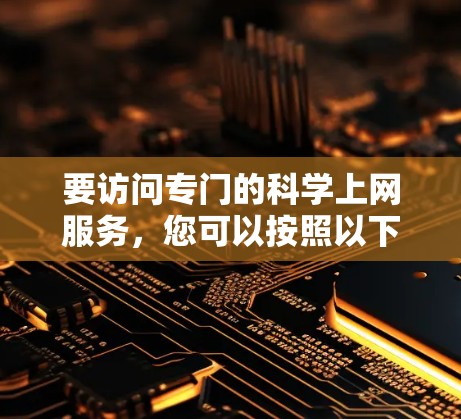 要访问专门的科学上网服务，您可以按照以下步骤进行