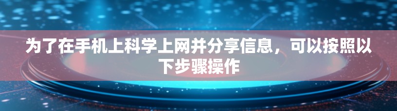 为了在手机上科学上网并分享信息，可以按照以下步骤操作