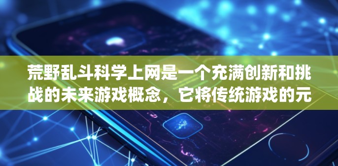 荒野乱斗科学上网是一个充满创新和挑战的未来游戏概念，它将传统游戏的元素与现代科技相结合，创造了一个充满 possibilities的未来场景。以下是游戏的主要特点和建议