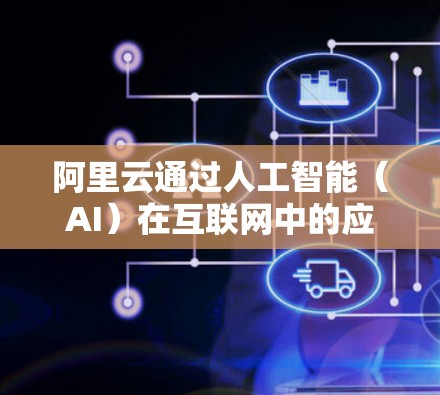 阿里云通过人工智能（AI）在互联网中的应用，旨在优化上网性能，提高用户体验。以下是对这一计划的详细总结