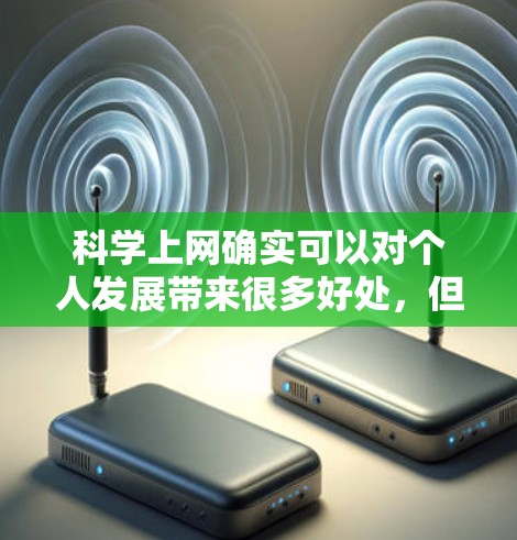 科学上网确实可以对个人发展带来很多好处，但同时也需要谨慎使用，以确保网络安全和隐私保护。以下是一些科学上网的好处
