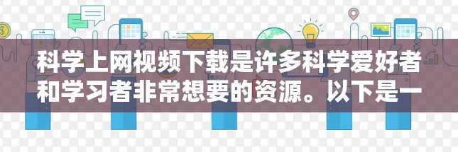 科学上网视频下载是许多科学爱好者和学习者非常想要的资源。以下是一些推荐的科学视频平台和资源，供你下载或观看