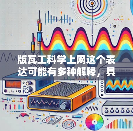 版瓦工科学上网这个表达可能有多种解释，具体取决于上下文和上下文的背景。以下是一些可能的解释和分析