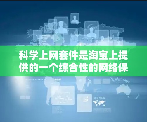 科学上网套件是淘宝上提供的一个综合性的网络保护服务，旨在为用户提供安全、可靠的网络环境。以下是对科学上网套件的详细分析和推荐