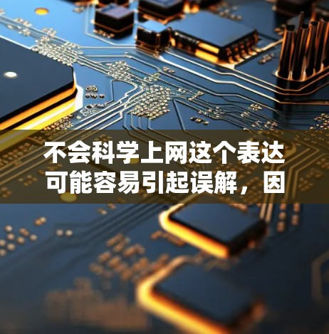 不会科学上网这个表达可能容易引起误解，因为科学上网通常指的是一种使用网络获取科学知识、解决问题的方法。然而，如果从字面意思来看，不会科学上网可能指的是对科学上网这个词本身理解不正确，无法正确应用它