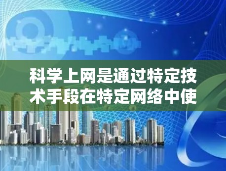 科学上网是通过特定技术手段在特定网络中使用专用IP地址，以提升网络效率和安全性。以下是科学上网的具体步骤和方法