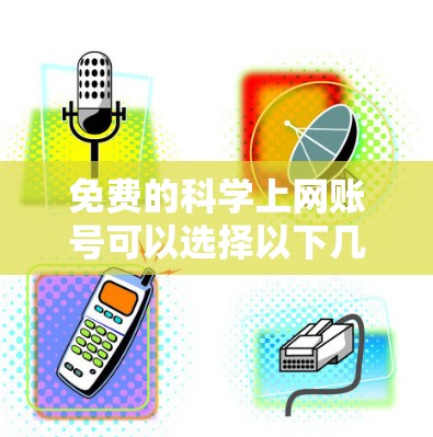 免费的科学上网账号可以选择以下几种，这些网站或工具通常提供免费使用，但可能需要注册或登录账号