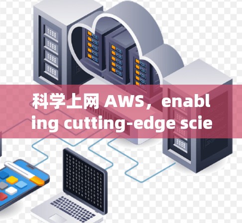科学上网 AWS，enabling cutting-edge scientific computing solutions