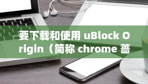 要下载和使用 uBlock Origin（简称 chrome 蔷薇）进行科学上网，可以按照以下步骤操作