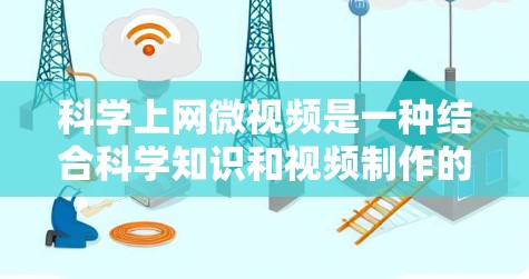 科学上网微视频是一种结合科学知识和视频制作的项目，旨在通过视频形式展示科学概念和实验。以下是制作科学上网微视频的步骤和建议