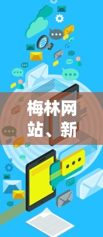 梅林网站、新闻和科学上网是一个由学术、新闻和网络平台共同构成的系统，旨在促进学术研究和公众传播。以下是详细的解释和总结