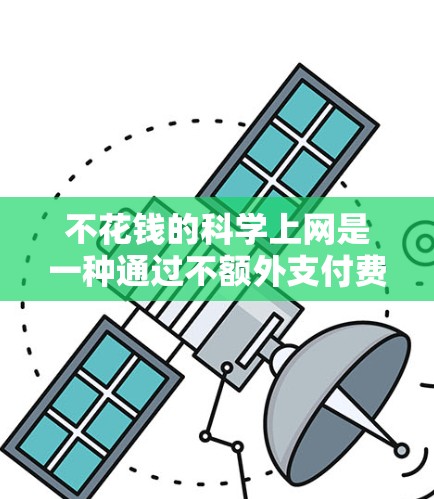 不花钱的科学上网是一种通过不额外支付费用来享受网络服务的途径，这在科技飞速发展的今天显得尤为重要。以下是几种常见的免费或低费用的科学上网方式