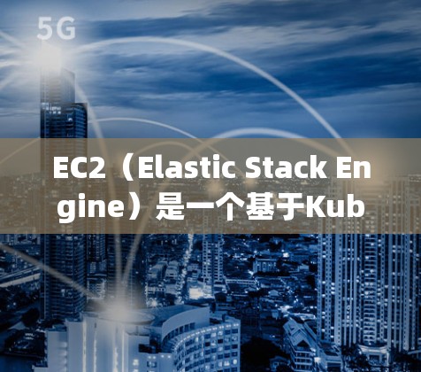 EC2（Elastic Stack Engine）是一个基于Kubernetes的容器化平台，广泛应用于科学计算、数据处理和数据分析。以下是其在科学上网方面的关键功能和配置
