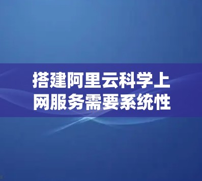 搭建阿里云科学上网服务需要系统性的步骤和一定的技术知识。以下是详细的步骤指南