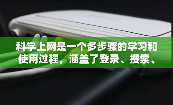 科学上网是一个多步骤的学习和使用过程，涵盖了登录、搜索、阅读、保存和管理多个网页等多个方面。以下是逐步的指南，帮助你更好地理解和掌握科学上网的操作步骤