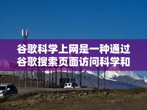 谷歌科学上网是一种通过谷歌搜索页面访问科学和技术相关资源和工具的平台。以下是其主要功能和特点的详细说明