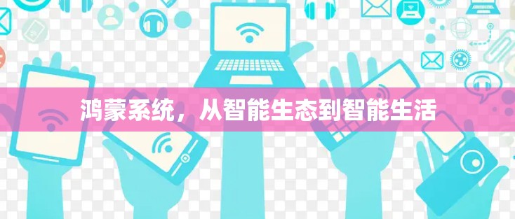 鸿蒙系统,从智能生态到智能生活 鸿蒙系统,从智能生态到智能生活