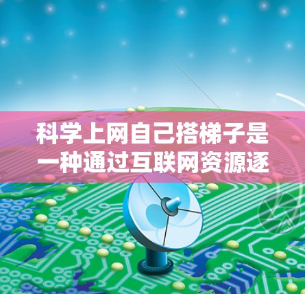 科学上网自己搭梯子是一种通过互联网资源逐步构建科学知识体系的学习策略，类似于爬一座座梯子。以下是该策略的详细解释