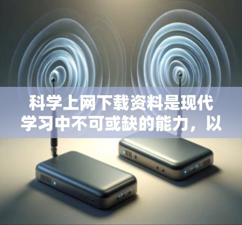 科学上网下载资料是现代学习中不可或缺的能力，以下是详细的步骤和注意事项，帮助你高效完成下载过程