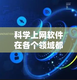 科学上网软件在各个领域都有广泛的应用，以下是它们的主要类别及其特点