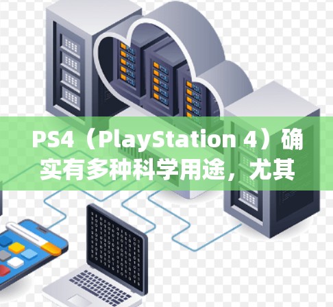 PS4（PlayStation 4）确实有多种科学用途，尤其是在科学实验、数据分析、仿真模拟等领域。以下是PS4在科学领域的几种常见应用