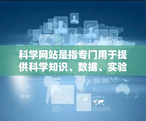科学网站是指专门用于提供科学知识、数据、实验和教育的互联网资源。以下是一些需要科学上网的网站及其特点