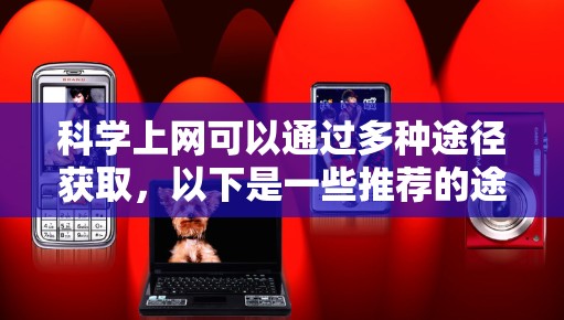 科学上网可以通过多种途径获取，以下是一些推荐的途径和资源