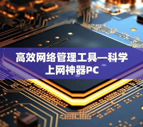 高效网络管理工具—科学上网神器PC