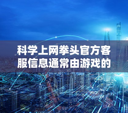 科学上网拳头官方客服信息通常由游戏的官方支持团队或客服部门提供。由于科学上网拳头是一个未知的游戏，我无法提供具体的官方客服信息。建议您直接联系游戏的官方客服或通过游戏的官方网站、论坛或社区寻求帮助