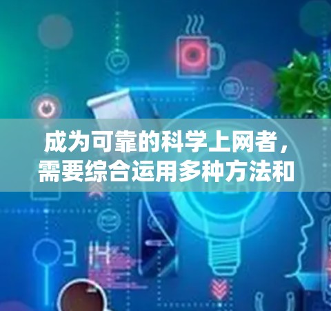 成为可靠的科学上网者，需要综合运用多种方法和技巧，从识别网络威胁到保护个人资料，再到选择安全网站，都需要系统的知识和技能。以下是一步步的指南