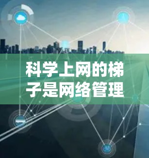 科学上网的梯子是网络管理工具，用于优化和监控网络性能，尤其在科学计算环境中可能更关键。以下是梯子的详细分类和使用建议