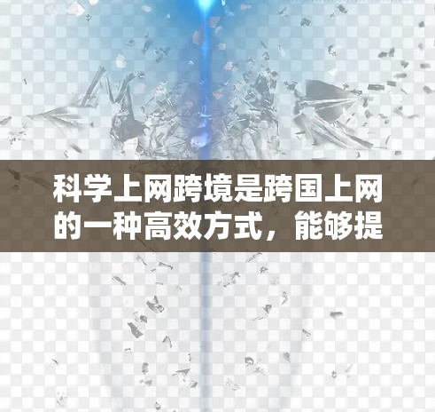 科学上网跨境是跨国上网的一种高效方式，能够提升速度和质量。以下是一个分步骤的指南，帮助您科学上网