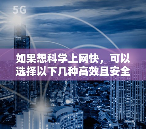 如果想科学上网快，可以选择以下几种高效且安全的软件工具，它们能够帮助你快速连接互联网、高效浏览网页、快速访问文件，并且在一定程度上保障你的上网体验