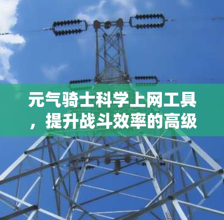 元气骑士科学上网工具，提升战斗效率的高级系统