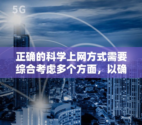正确的科学上网方式需要综合考虑多个方面，以确保安全、高效和便捷。以下是一些关键步骤和建议