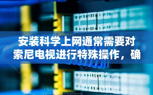 安装科学上网通常需要对索尼电视进行特殊操作，确保网络和软件的兼容性。以下是一步步的指导，帮助您理解并完成安装科学上网的过程