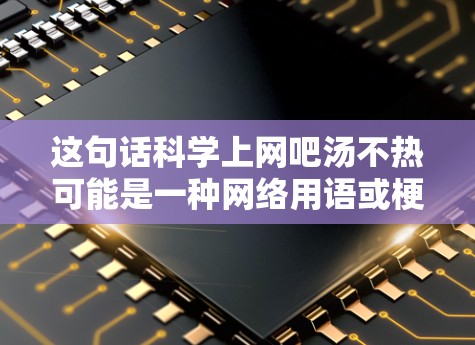 这句话科学上网吧汤不热可能是一种网络用语或梗，可能用来调侃某种现象或态度。在不同的网络环境中，它可能有不同的含义和解释。以下是一些可能的解释