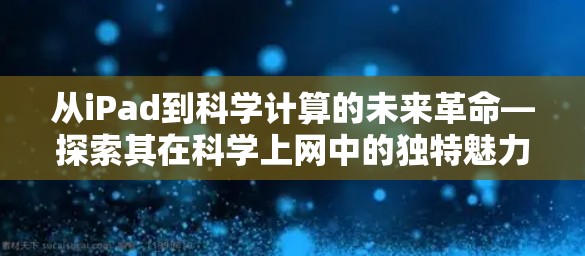 从iPad到科学计算的未来革命—探索其在科学上网中的独特魅力