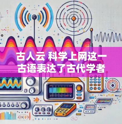 古人云 科学上网这一古语表达了古代学者们对互联网在科学领域的重要性及其潜力的深思。以下是对此句的详细解析