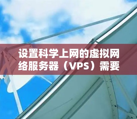 设置科学上网的虚拟网络服务器（VPS）需要综合考虑硬件、软件和网络多个方面。以下是详细的步骤指南