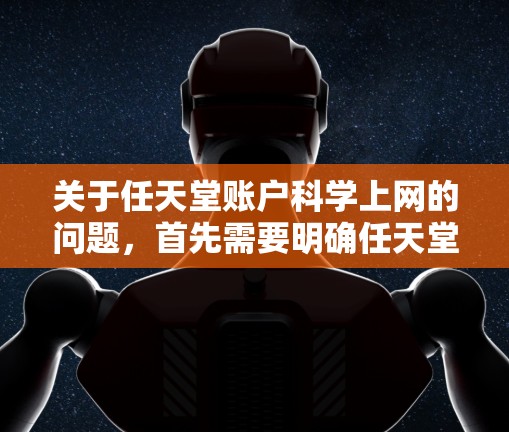 关于任天堂账户科学上网的问题，首先需要明确任天堂账户是指什么。任天堂（Microsoft）是微软公司，主要以游戏、软件和科技产品闻名。通常情况下，任天堂账户是指用于登录任天堂游戏平台或服务的账号