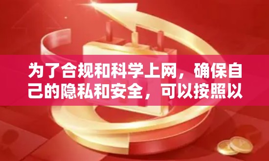 为了合规和科学上网，确保自己的隐私和安全，可以按照以下步骤进行