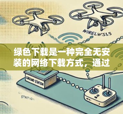 绿色下载是一种完全无安装的网络下载方式，通过直接下载到电脑程序文件，确保数据安全和无病毒。以下是对绿色下载的详细指南