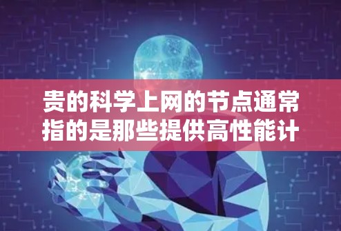 贵的科学上网的节点通常指的是那些提供高性能计算（HPC）科学模拟或者云存储的在线平台。如果你指的是那些提供免费或低价的科学计算资源，以下是一些可能的解决方案