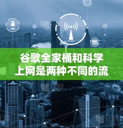 谷歌全家桶和科学上网是两种不同的流量控制工具，各自有不同的功能和应用场景