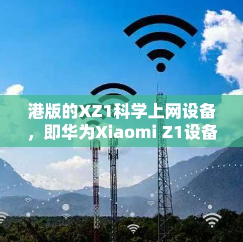 港版的XZ1科学上网设备，即华为Xiaomi Z1设备，是一个支持多种网络设备连接的智能手机。以下是逐步的网络配置步骤