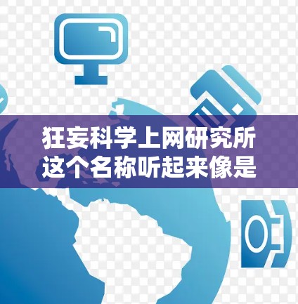 狂妄科学上网研究所这个名称听起来像是一个由一些人或机构推出的理论或项目，具体含义可能因上下文而异。不过，我可以基于科学发展的角度，为你提供一个关于科学可信度、研究方法和传播的重要性的回答