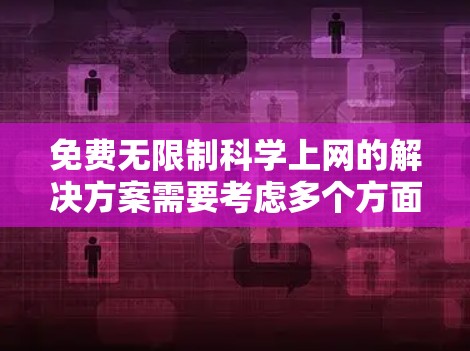 免费无限制科学上网的解决方案需要考虑多个方面，包括网络连接、设备连接、数据存储、安全性和可靠性。以下是一个全面的解决方案