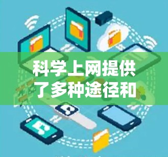 科学上网提供了多种途径和资源，以下是一些可供选择的选项