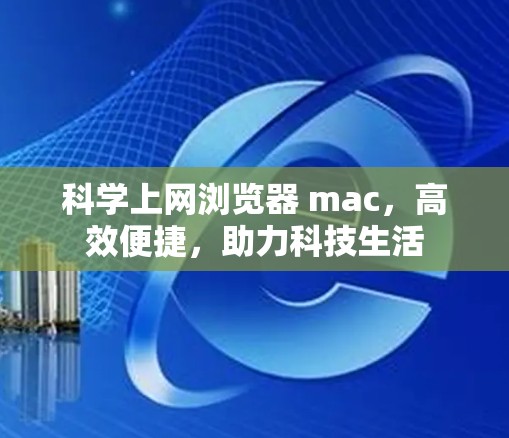 科学上网浏览器 mac，高效便捷，助力科技生活
